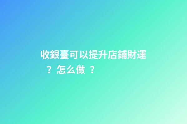 收銀臺可以提升店鋪財運？怎么做？